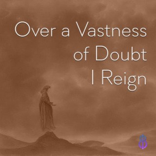 Over a Vastness of Doubt I Reign