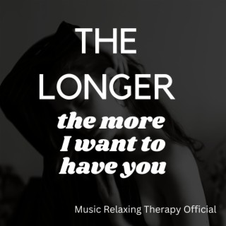 The longer the more I want to have you