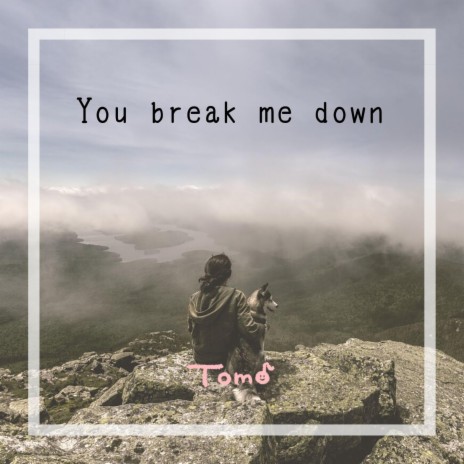 You break me down
