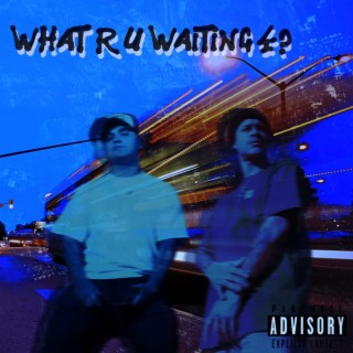 WHAT R U WAITING 4?