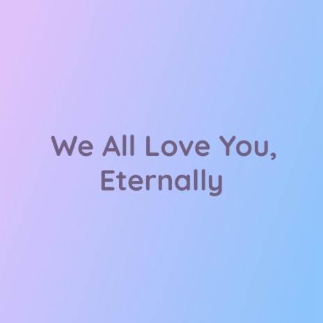 We All Love You, Eternally | Boomplay Music