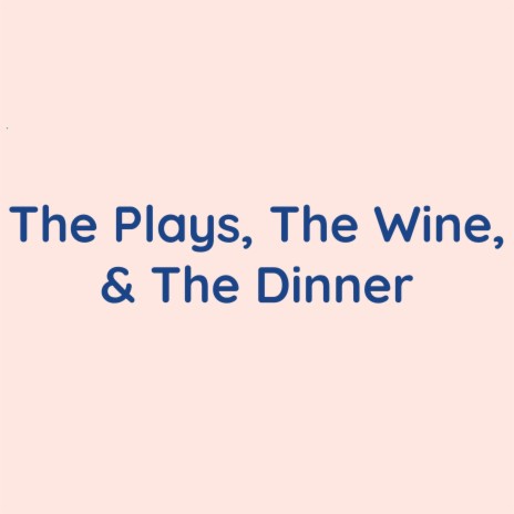 The Plays, The Wine, & The Dinner