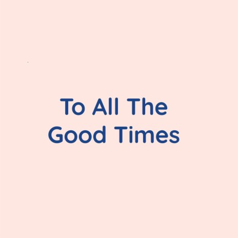 To All The Good Times | Boomplay Music