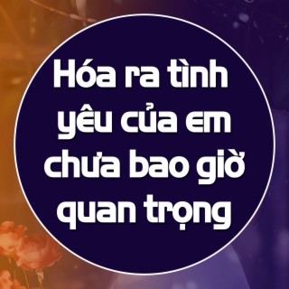 Hóa ra tình yêu của em chưa bao giờ quan trọng