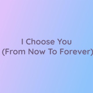 I Choose You (From Now To Forever)