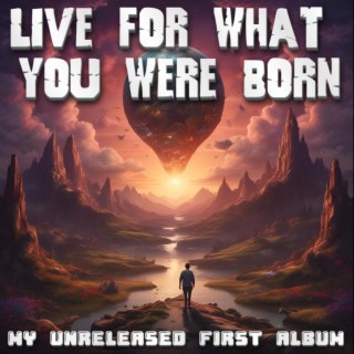 LIVE FOR WHAT YOU WERE BORN
