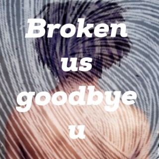 Broken Us Goodbye U