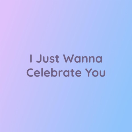 I Just Wanna Celebrate You | Boomplay Music