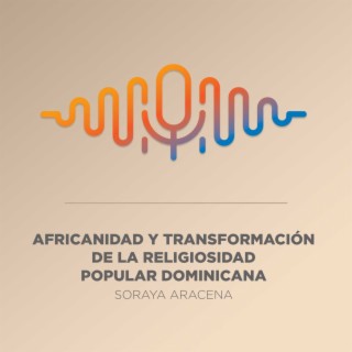 Episodio 14. Africanidad y transformación de la religiosidad popular dominicana. Soraya Aracena