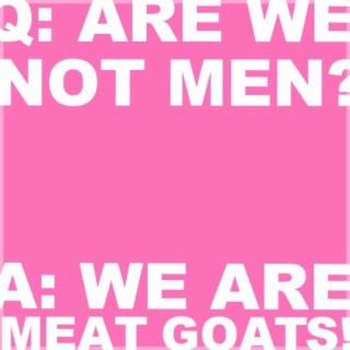 Q: ARE WE NOT MEN? A: WE ARE MEAT GOATS!