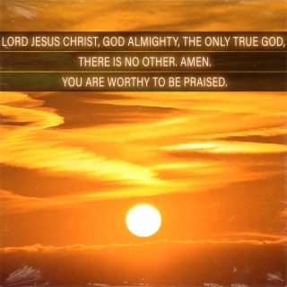 Lord Jesus Christ, God Almighty, the Only True God, There Is No Other. Amen. You Are Worthy to Be Praised.