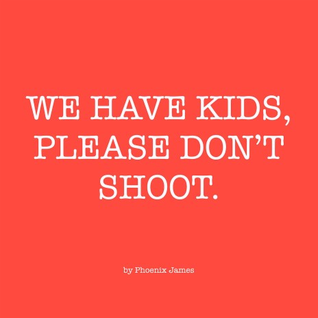 WE HAVE KIDS, PLEASE DON'T SHOOT