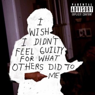 I WISH I DIDNT FEEL GUILTY FOR WHAT OTHERS DID TO ME