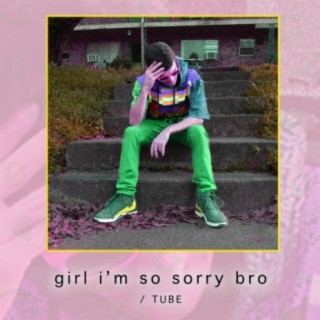 girl I'm so sorry bro / TUBE