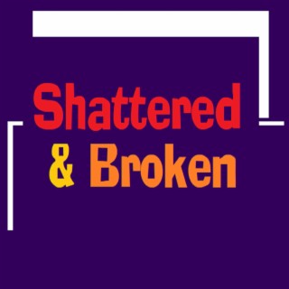 Shattered and Broken