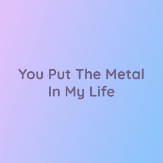 You Put The Metal In My Life