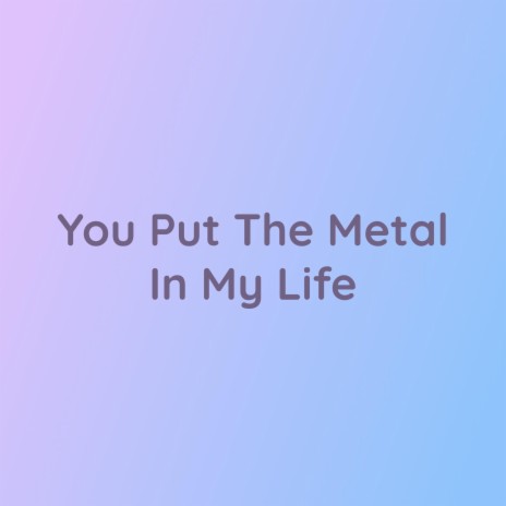 You Put The Metal In My Life | Boomplay Music