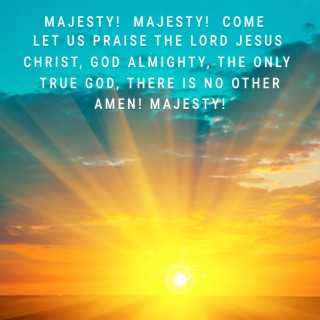 Majesty! Majesty! Come Let Us Praise the Lord Jesus Christ, God Almighty, the Only True God, There Is No Other. Amen! Majesty!