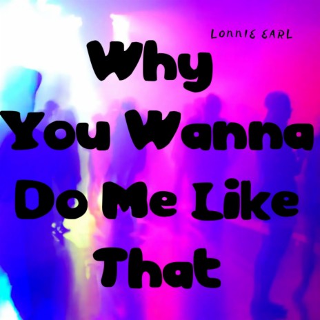 Why You Wanna Do Me Like That (R&B)