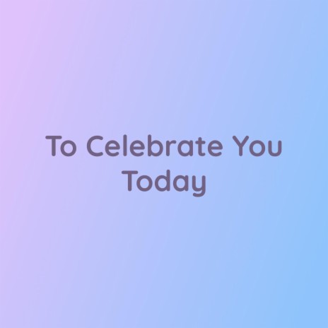 To Celebrate You Today | Boomplay Music