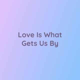 Love Is What It Gets Us By