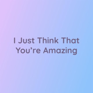 I Just Think That You're Amazing