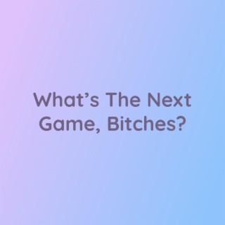 What's The Next Game, Bitches?