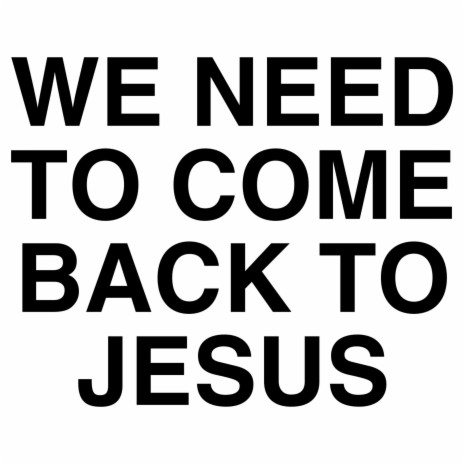 WE NEED TO COME BACK TO JESUS