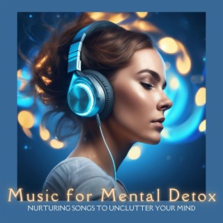 Music for Mental Detox - Nurturing Songs to Unclutter Your Mind