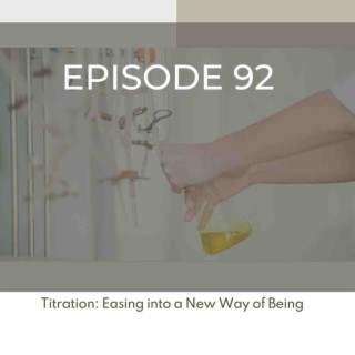 92: Titration & Easing into a New Way of Being