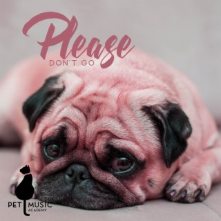Please Don't Go: Calm Music to Ease Separation Anxiety in Your Pets, Stop Emotional Distress, Minimize Fear, Anxiety and Phobias
