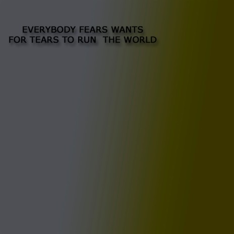 Everybody Fears Wants for Tears to Run the World
