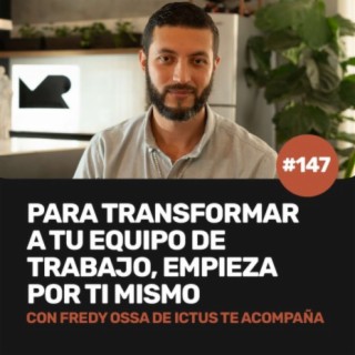 Ep 147 - Si quieres transformar a tu equipo, empieza por ti mismo con Fredy Ossa de Ictus