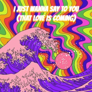I Just Wanna Say to You (That Love Is Coming)