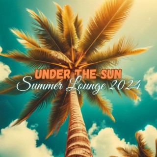 Under The Sun: Summer Lounge 2024, Chill Vibes & Ibiza Deep House