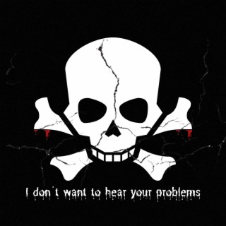 I dont want to hear your problems anyway