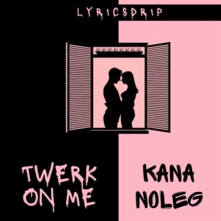 KANA NOLEG/TWERK ON ME