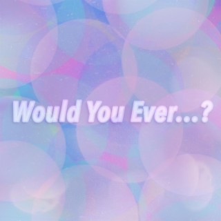 Would You Ever...?