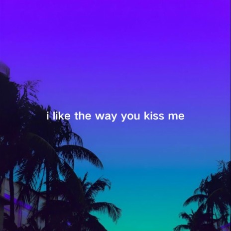 i like the way you kiss me