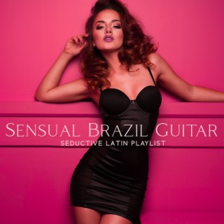 Sensual Brazil Guitar: 30 Super Sexy Songs, Romantic Bossa Nova, Summer Crush, Seductive Latin Playlist