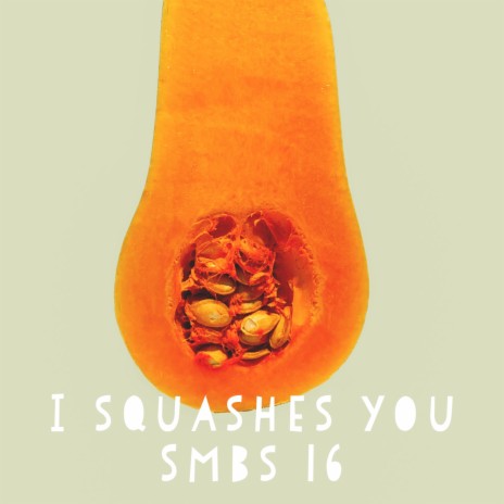 I squashed you