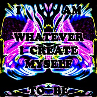 I AM WHATEVER I CREATE MYSELF TO BE