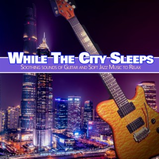 While The City Sleeps: Soothing Sounds of Guitar and Soft Jazz Music