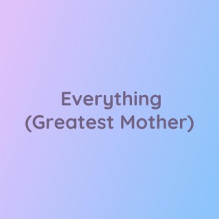 Everything (Greatest Mother)