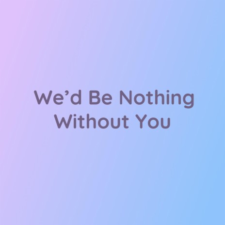 We'd Be Nothing Without You | Boomplay Music