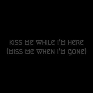 Kiss Me While I'm Here (Miss Me When I'm Gone)