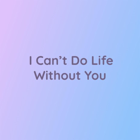 I Can't Do Life Without You | Boomplay Music