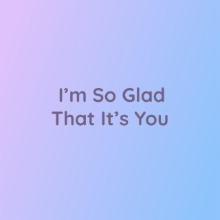 I'm So Glad That It's You