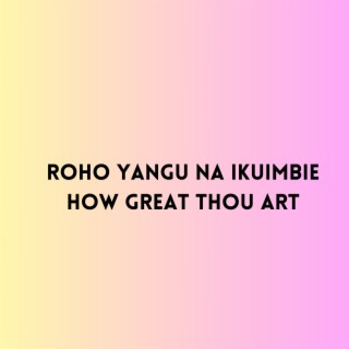 Roho Yangu na Ikuimbie How Great Thou Art