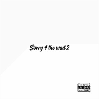 Sorry 4 the wait 2